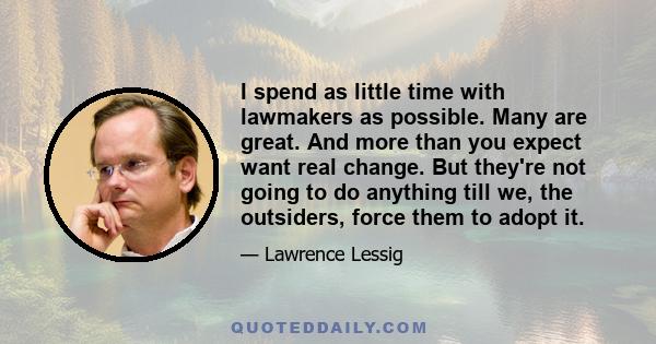 I spend as little time with lawmakers as possible. Many are great. And more than you expect want real change. But they're not going to do anything till we, the outsiders, force them to adopt it.