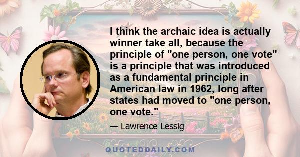 I think the archaic idea is actually winner take all, because the principle of one person, one vote is a principle that was introduced as a fundamental principle in American law in 1962, long after states had moved to