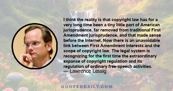 I think the reality is that copyright law has for a very long time been a tiny little part of American jurisprudence, far removed from traditional First Amendment jurisprudence, and that made sense before the Internet.