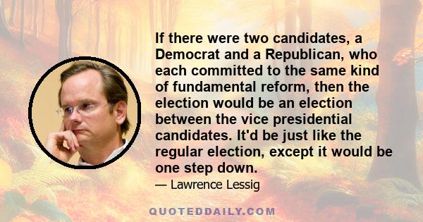 If there were two candidates, a Democrat and a Republican, who each committed to the same kind of fundamental reform, then the election would be an election between the vice presidential candidates. It'd be just like