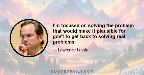 I'm focused on solving the problem that would make it plausible for gov't to get back to solving real problems.