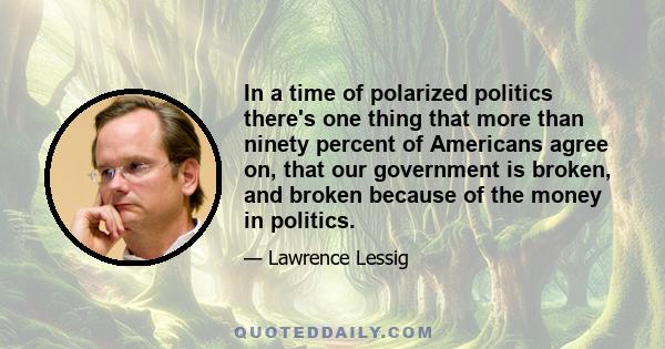 In a time of polarized politics there's one thing that more than ninety percent of Americans agree on, that our government is broken, and broken because of the money in politics.