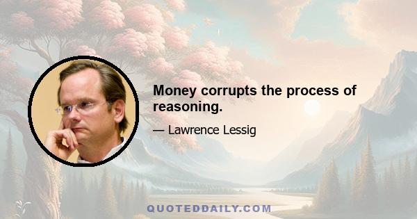 Money corrupts the process of reasoning.