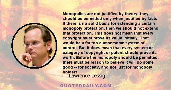 Monopolies are not justified by theory; they should be permitted only when justified by facts. If there is no solid basis for extending a certain monopoly protection, then we should not extend that protection. This does 