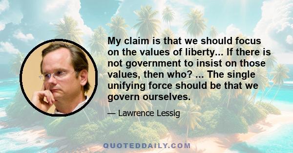 My claim is that we should focus on the values of liberty... If there is not government to insist on those values, then who? ... The single unifying force should be that we govern ourselves.