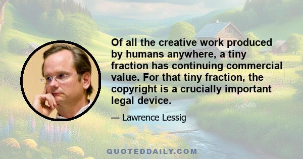 Of all the creative work produced by humans anywhere, a tiny fraction has continuing commercial value. For that tiny fraction, the copyright is a crucially important legal device.