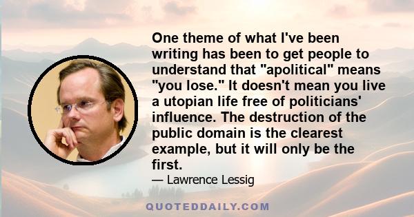 One theme of what I've been writing has been to get people to understand that apolitical means you lose. It doesn't mean you live a utopian life free of politicians' influence. The destruction of the public domain is