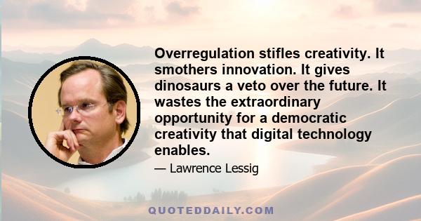 Overregulation stifles creativity. It smothers innovation. It gives dinosaurs a veto over the future. It wastes the extraordinary opportunity for a democratic creativity that digital technology enables.