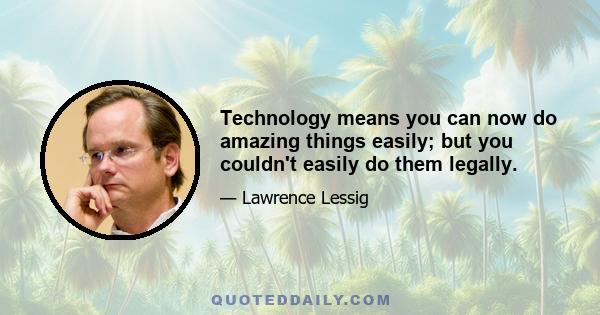 Technology means you can now do amazing things easily; but you couldn't easily do them legally.