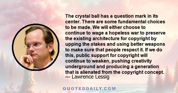 The crystal ball has a question mark in its center. There are some fundamental choices to be made. We will either choose to continue to wage a hopeless war to preserve the existing architecture for copyright by upping