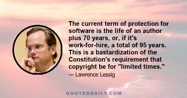 The current term of protection for software is the life of an author plus 70 years, or, if it's work-for-hire, a total of 95 years. This is a bastardization of the Constitution's requirement that copyright be for