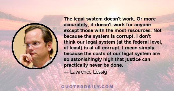 The legal system doesn't work. Or more accurately, it doesn't work for anyone except those with the most resources. Not because the system is corrupt. I don't think our legal system (at the federal level, at least) is