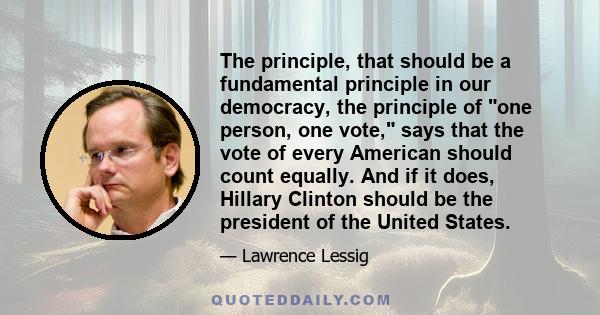 The principle, that should be a fundamental principle in our democracy, the principle of one person, one vote, says that the vote of every American should count equally. And if it does, Hillary Clinton should be the