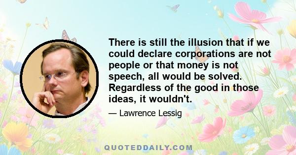 There is still the illusion that if we could declare corporations are not people or that money is not speech, all would be solved. Regardless of the good in those ideas, it wouldn't.