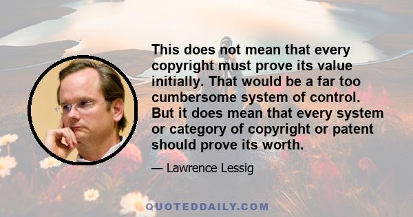 This does not mean that every copyright must prove its value initially. That would be a far too cumbersome system of control. But it does mean that every system or category of copyright or patent should prove its worth.