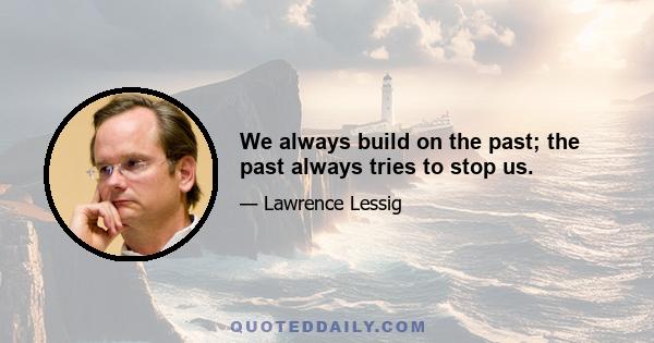 We always build on the past; the past always tries to stop us.