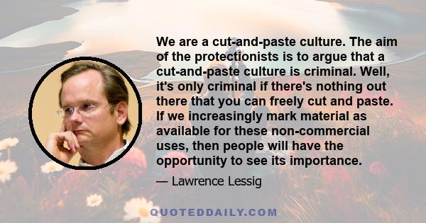 We are a cut-and-paste culture. The aim of the protectionists is to argue that a cut-and-paste culture is criminal. Well, it's only criminal if there's nothing out there that you can freely cut and paste. If we