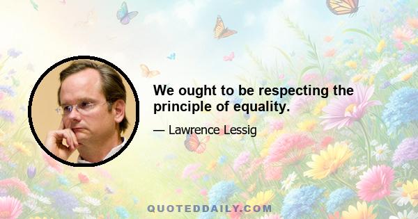 We ought to be respecting the principle of equality.