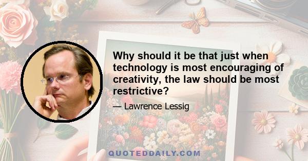 Why should it be that just when technology is most encouraging of creativity, the law should be most restrictive?