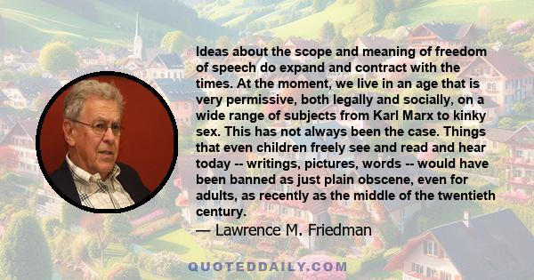 Ideas about the scope and meaning of freedom of speech do expand and contract with the times. At the moment, we live in an age that is very permissive, both legally and socially, on a wide range of subjects from Karl