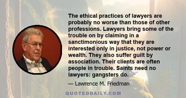 The ethical practices of lawyers are probably no worse than those of other professions. Lawyers bring some of the trouble on by claiming in a sanctimonious way that they are interested only in justice, not power or