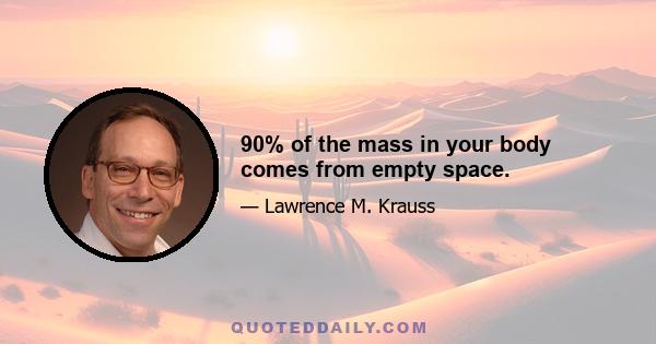 90% of the mass in your body comes from empty space.