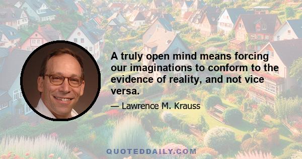 A truly open mind means forcing our imaginations to conform to the evidence of reality, and not vice versa.