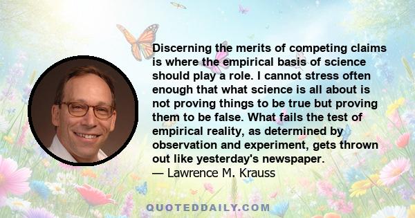 Discerning the merits of competing claims is where the empirical basis of science should play a role. I cannot stress often enough that what science is all about is not proving things to be true but proving them to be