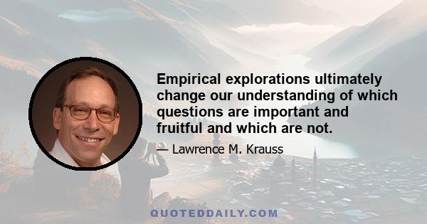 Empirical explorations ultimately change our understanding of which questions are important and fruitful and which are not.