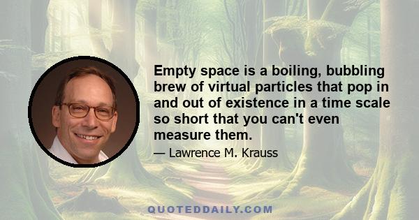 Empty space is a boiling, bubbling brew of virtual particles that pop in and out of existence in a time scale so short that you can't even measure them.