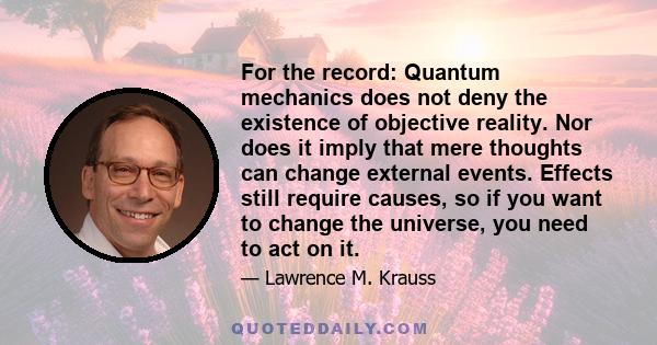 For the record: Quantum mechanics does not deny the existence of objective reality. Nor does it imply that mere thoughts can change external events. Effects still require causes, so if you want to change the universe,