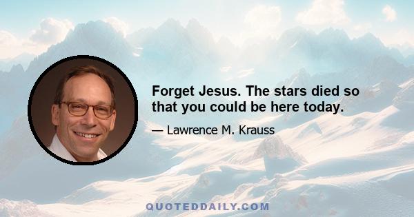 Forget Jesus. The stars died so that you could be here today.