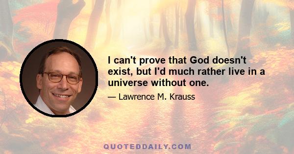 I can't prove that God doesn't exist, but I'd much rather live in a universe without one.