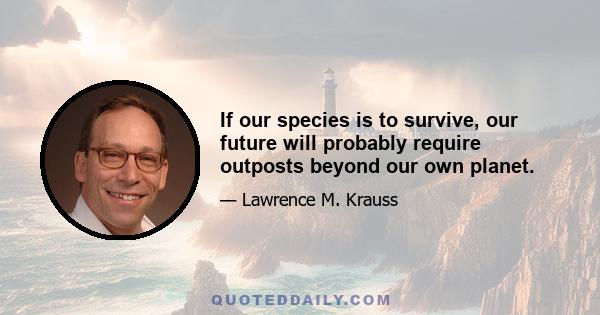 If our species is to survive, our future will probably require outposts beyond our own planet.