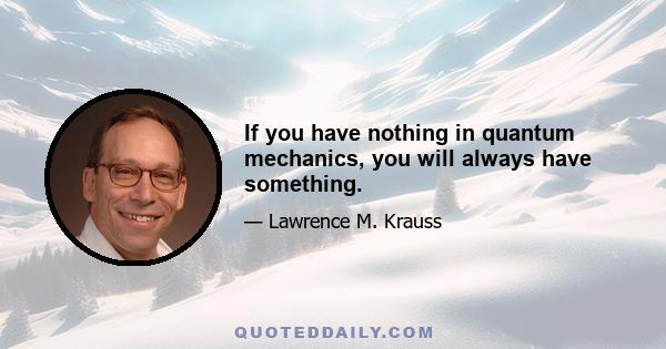 If you have nothing in quantum mechanics, you will always have something.