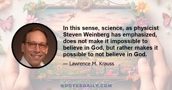 In this sense, science, as physicist Steven Weinberg has emphasized, does not make it impossible to believe in God, but rather makes it possible to not believe in God.