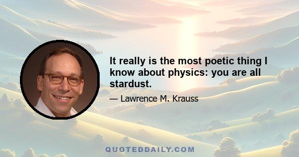 It really is the most poetic thing I know about physics: you are all stardust.