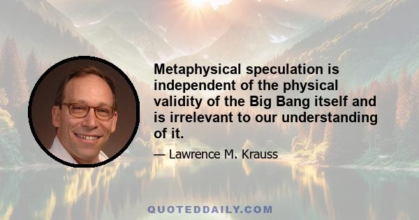 Metaphysical speculation is independent of the physical validity of the Big Bang itself and is irrelevant to our understanding of it.