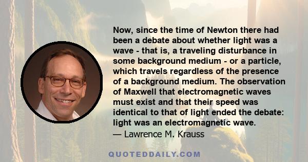 Now, since the time of Newton there had been a debate about whether light was a wave - that is, a traveling disturbance in some background medium - or a particle, which travels regardless of the presence of a background 