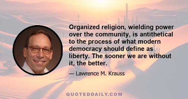 Organized religion, wielding power over the community, is antithetical to the process of what modern democracy should define as liberty. The sooner we are without it, the better.