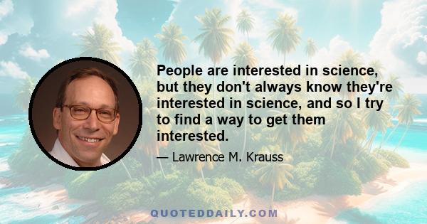 People are interested in science, but they don't always know they're interested in science, and so I try to find a way to get them interested.