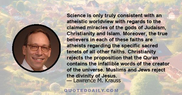 Science is only truly consistent with an atheistic worldview with regards to the claimed miracles of the gods of Judaism, Christianity and Islam. Moreover, the true believers in each of these faiths are atheists