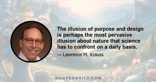 The illusion of purpose and design is perhaps the most pervasive illusion about nature that science has to confront on a daily basis.