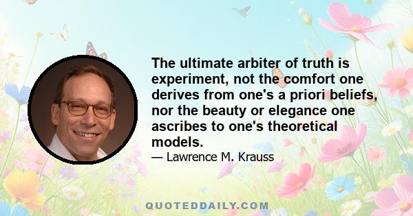 The ultimate arbiter of truth is experiment, not the comfort one derives from one's a priori beliefs, nor the beauty or elegance one ascribes to one's theoretical models.