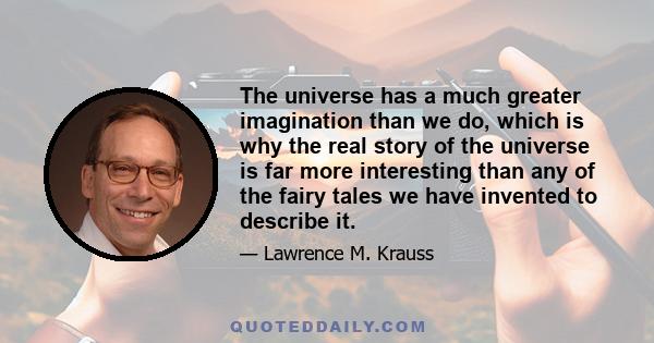 The universe has a much greater imagination than we do, which is why the real story of the universe is far more interesting than any of the fairy tales we have invented to describe it.