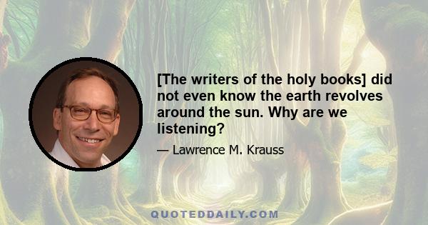 [The writers of the holy books] did not even know the earth revolves around the sun. Why are we listening?