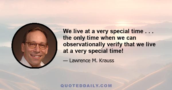 We live at a very special time . . . the only time when we can observationally verify that we live at a very special time!