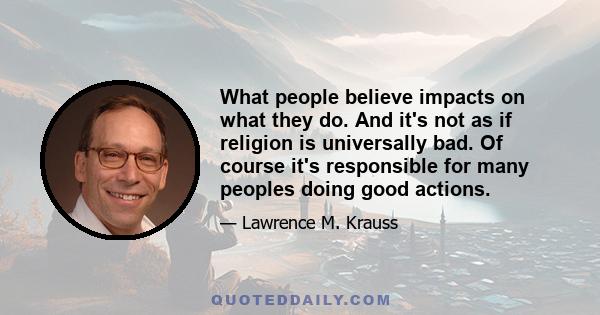 What people believe impacts on what they do. And it's not as if religion is universally bad. Of course it's responsible for many peoples doing good actions.