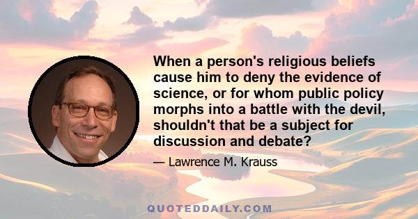 When a person's religious beliefs cause him to deny the evidence of science, or for whom public policy morphs into a battle with the devil, shouldn't that be a subject for discussion and debate?