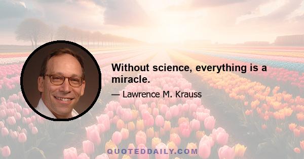 Without science, everything is a miracle.